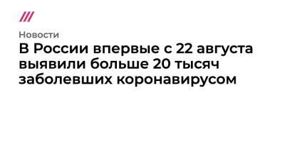 Дмитрий Орешкин - В России впервые с 22 августа выявили больше 20 тысяч заболевших коронавирусом - tvrain.ru - Москва - Россия - Санкт-Петербург