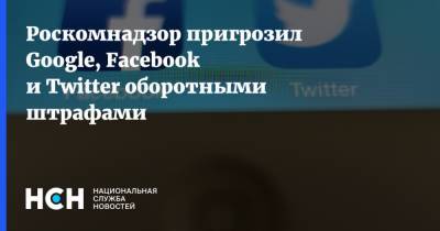 Вадим Субботин - Роскомнадзор пригрозил Google, Facebook и Twitter оборотными штрафами - nsn.fm - Москва - Россия - Twitter