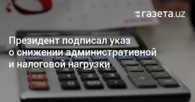 Президент подписал указ о снижении административной и налоговой нагрузки - gazeta.uz - Узбекистан - Ташкент