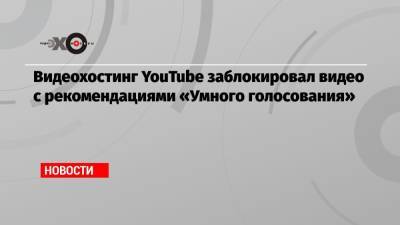 Алексей Навальный - Видеохостинг YouTube заблокировал видео с рекомендациями «Умного голосования» - echo.msk.ru