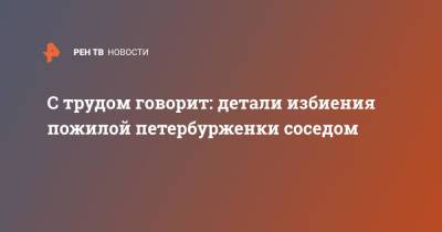 С трудом говорит: детали избиения пожилой петербурженки соседом - ren.tv - Санкт-Петербург