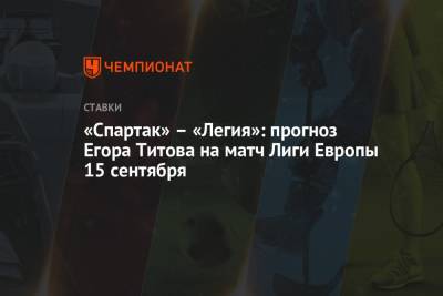 Егор Титов - «Спартак» – «Легия»: прогноз Егора Титова на матч Лиги Европы 15 сентября - championat.com - Москва - Россия