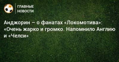 Анджорин – о фанатах «Локомотива»: «Очень жарко и громко. Напомнило Англию и «Челси» - bombardir.ru - Англия