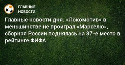 Главные новости дня. «Локомотив» в меньшинстве не проиграл «Марселю», сборная России поднялась на 37-е место в рейтинге ФИФА - bombardir.ru - Россия