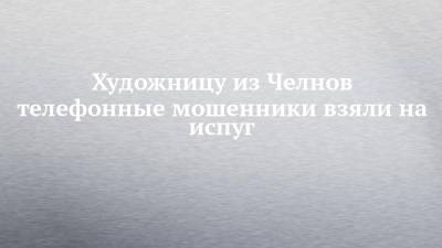 Художницу из Челнов телефонные мошенники взяли на испуг - chelny-izvest.ru - Россия - Набережные Челны