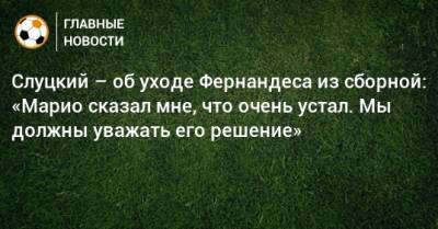 Марио Фернандес - Леонид Слуцкий - Слуцкий – об уходе Фернандеса из сборной: «Марио сказал мне, что очень устал. Мы должны уважать его решение» - bombardir.ru - Россия