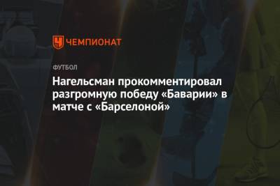 Юлиан Нагельсманн - Нагельсманн прокомментировал разгромную победу «Баварии» в матче с «Барселоной» - championat.com - Киев - Лондон