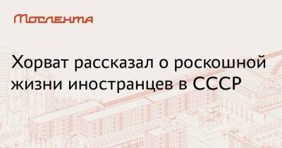 Хорват рассказал о роскошной жизни иностранцев в СССР - moslenta.ru - Москва - Хорватия
