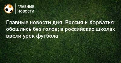 Главные новости дня. Россия и Хорватия обошлись без голов; в российских школах ввели урок футбола - bombardir.ru - Россия - Бразилия - Хорватия - Ирландия