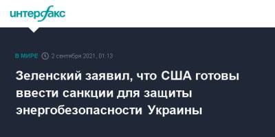 Владимир Зеленский - Джо Байден - Зеленский заявил, что США готовы ввести санкции для защиты энергобезопасности Украины - interfax.ru - Москва - США - Украина - Вашингтон