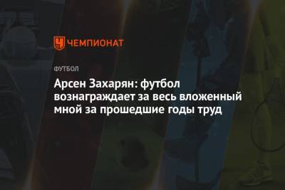 Арсен Захарян - Арсен Захарян: футбол вознаграждает за весь вложенный мной за прошедшие годы труд - championat.com - Россия - Хорватия