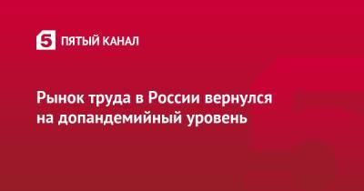 Владимир Путин - Антон Котяков - Рынок труда в России вернулся на допандемийный уровень - 5-tv.ru - Россия - Владивосток