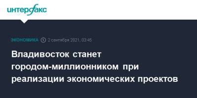 Константин Шестаков - Владивосток станет городом-миллионником при реализации экономических проектов - interfax.ru - Москва - Владивосток