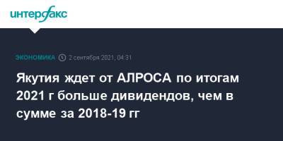 Айсен Николаев - Якутия ждет от АЛРОСА по итогам 2021 г больше дивидендов, чем в сумме за 2018-19 гг - interfax.ru - Москва - Россия - респ. Саха