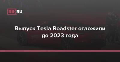 Илон Маск - Выпуск Tesla Roadster отложили до 2023 года - rb.ru - США