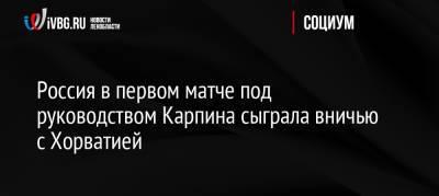 Россия в первом матче под руководством Карпина сыграла вничью с Хорватией - ivbg.ru - Москва - Россия - Украина - Мальта - Хорватия - Словения - Кипр - Словакия - Европа