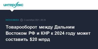 Алексей Чекунков - Товарооборот между Дальним Востоком РФ и КНР к 2024 году может составить $20 млрд - interfax.ru - Москва - Россия - Китай