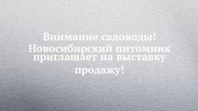 Внимание садоводы! Новосибирский питомник приглашает на выставку продажу! - chelny-izvest.ru - Россия