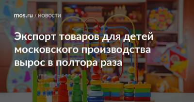 Владимир Ефимов - Александр Прохоров - Экспорт товаров для детей московского производства вырос в полтора раза - mos.ru - Москва