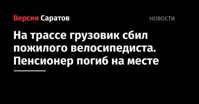 На трассе грузовик сбил пожилого велосипедиста. Пенсионер погиб на месте - nversia.ru - Саратовская обл. - район Балашовский