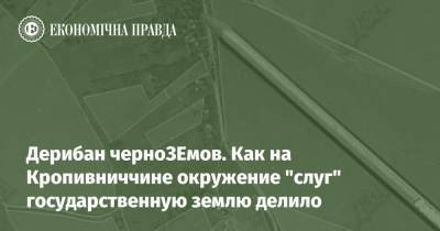 Дерибан черноЗЕмов. Как на Кропивниччине окружение "слуг" государственную землю делило - epravda.com.ua - Украина