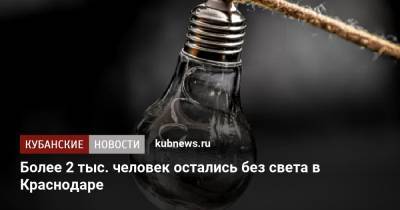 Более 2 тыс. человек остались без света в Краснодаре - kubnews.ru - Краснодарский край - Краснодар
