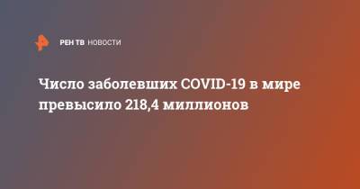 Джонс Хопкинс - Число заболевших COVID-19 в мире превысило 218,4 миллионов - ren.tv - США - Бразилия - Индия