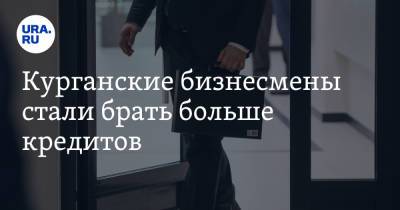 Курганские бизнесмены стали брать больше кредитов - ura.news - Россия - Курганская обл.