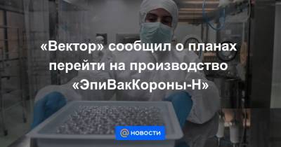 «Вектор» сообщил о планах перейти на производство «ЭпиВакКороны-Н» - news.mail.ru - Россия