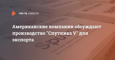 Алексис Родзянко - Американские компании обсуждают производство "Спутника V" для экспорта - ren.tv - Россия - США