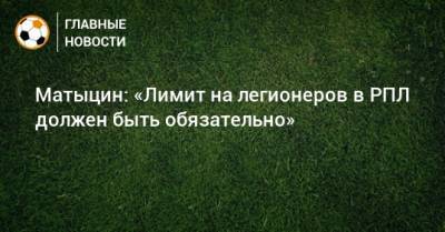 Олег Матыцин - Матыцин: «Лимит на легионеров в РПЛ должен быть обязательно» - bombardir.ru