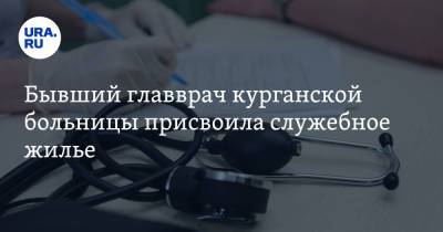Бывший главврач курганской больницы присвоила служебное жилье - ura.news - Курганская обл.
