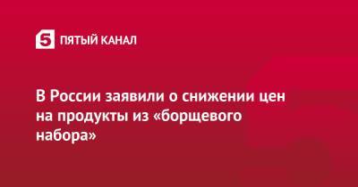 Виктор Евтухов - В России заявили о снижении цен на продукты из «борщевого набора» - 5-tv.ru - Россия