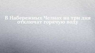 В Набережных Челнах на три дня отключат горячую воду - chelny-izvest.ru - Набережные Челны