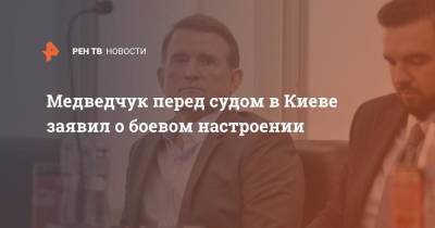 Владимир Зеленский - Виктор Медведчук - Медведчук перед судом в Киеве заявил о боевом настроении - ren.tv - Украина - Киев