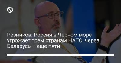 Алексей Резников - Резников: Россия в Черном море угрожает трем странам НАТО, через Беларусь – еще пяти - liga.net - Россия - США - Украина - Белоруссия - Турция - Румыния - Болгария