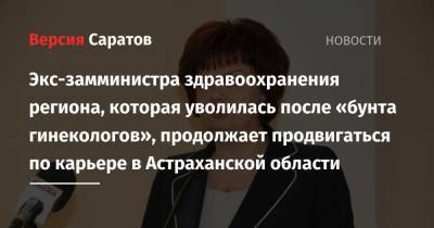 Экс-замминистра здравоохранения региона, которая уволилась после «бунта гинекологов», продолжает продвигаться по карьере в Астраханской области - nversia.ru - Саратовская обл. - Астраханская обл.