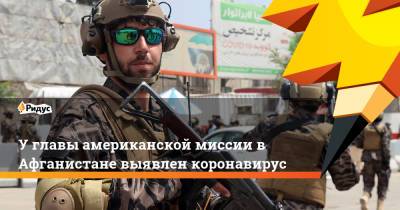 У главы американской миссии в Афганистане выявлен коронавирус - ridus.ru - США - Афганистан - Кабул