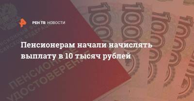 Владимир Путин - Пенсионерам начали начислять выплату в 10 тысяч рублей - ren.tv - Россия