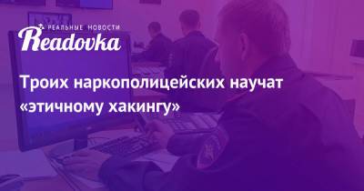 Троих наркополицейских научат «этичному хакингу» - readovka.news - Москва