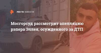 Мосгорсуд рассмотрит апелляцию рэпера Эллея, осужденного за ДТП - ren.tv - Москва - Россия