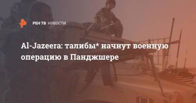 Al-Jazeera: талибы* начнут военную операцию в Панджшере - ren.tv - Россия - Twitter