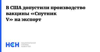 Алексис Родзянко - В США допустили производство вакцины «Спутник V» на экспорт - nsn.fm - Россия - США