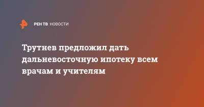 Владимир Путин - Юрий Трутнев - Трутнев предложил дать дальневосточную ипотеку всем врачам и учителям - ren.tv - Россия