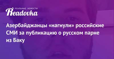 Азербайджанцы «нагнули» российские СМИ за публикацию о русском парне из Баку - readovka.ru