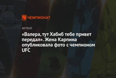 Хабиб Нурмагомедов - Валерий Карпин - Дарья Карпина - «Валера, тут Хабиб тебе привет передал». Жена Карпина опубликовала фото с чемпионом UFC - championat.com - Москва - Россия - Хорватия