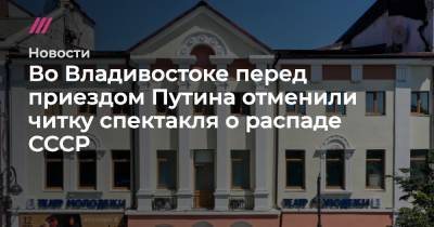 Во Владивостоке перед приездом Путина отменили читку спектакля о распаде СССР - tvrain.ru - Приморье край - Владивосток