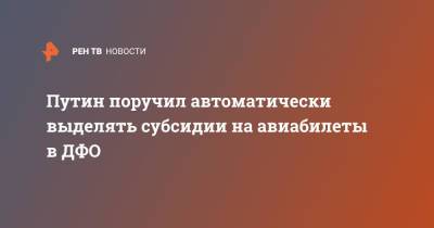 Владимир Путин - Путин поручил автоматически выделять субсидии на авиабилеты в ДФО - ren.tv - Россия - Дальний Восток