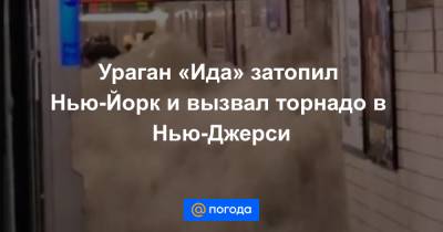 Ураган «Ида» затопил Нью-Йорк и вызвал торнадо в Нью-Джерси - news.mail.ru - Нью-Йорк - шт.Нью-Джерси - штат Луизиана - шт.Пенсильвания - шт. Мэриленд