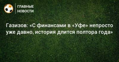 Шамиль Газизов - Газизов: «С финансами в «Уфе» непросто уже давно, история длится полтора года» - bombardir.ru - Сочи - Уфа